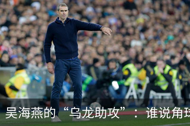吴海燕的“乌龙助攻”：谁说角球不可以变成笑料？